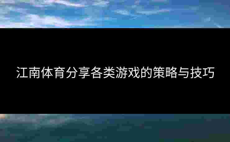 江南体育分享各类游戏的策略与技巧 江南体育分享各类游戏的策略与技巧