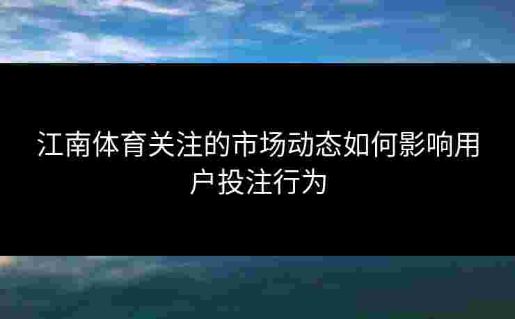 江南体育关注的市场动态如何影响用户投注行为