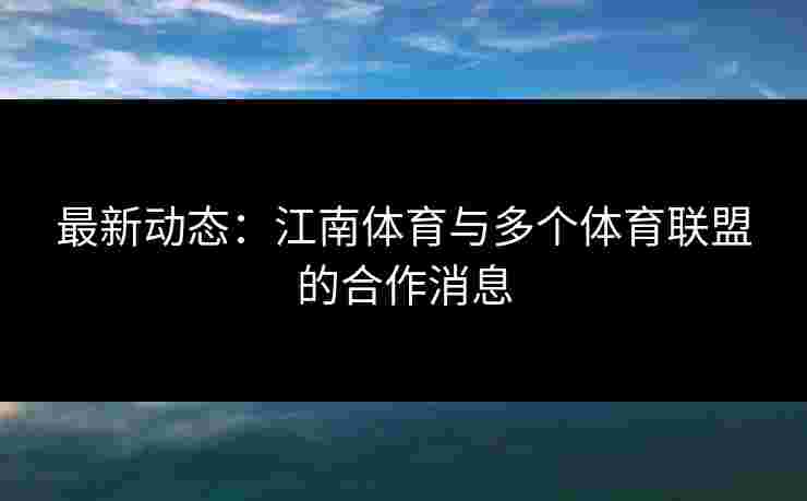 最新动态：江南体育与多个体育联盟的合作消息