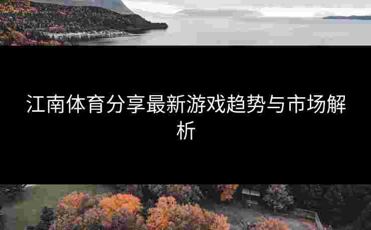 江南体育分享最新游戏趋势与市场解析 江南体育分享最新游戏趋势与市场解析