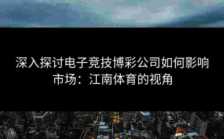 深入探讨电子竞技博彩公司如何影响市场：江南体育的视角