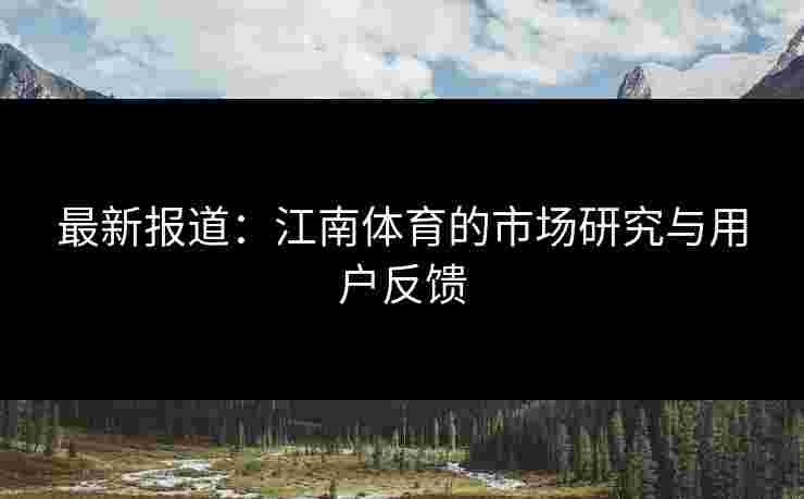 最新报道:江南体育的市场研究与用户反馈 最新报道:江南体育的市场研究与用户反馈