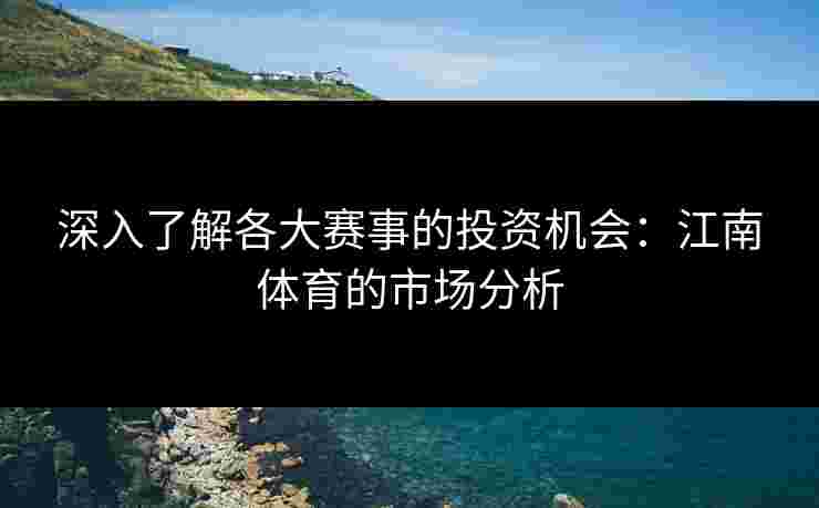 深入了解各大赛事的投资机会：江南体育的市场分析