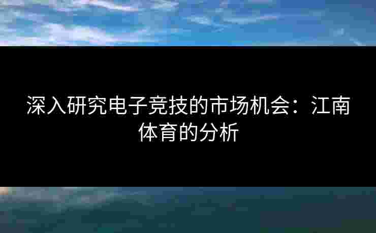 深入研究电子竞技的市场机会：江南体育的分析