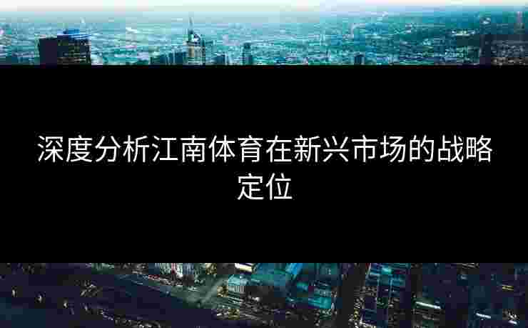 深度分析江南体育在新兴市场的战略定位