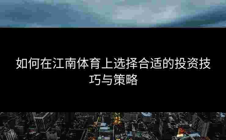 如何在江南体育上选择合适的投资技巧与策略 如何在江南体育上选择合适的投资技巧与策略