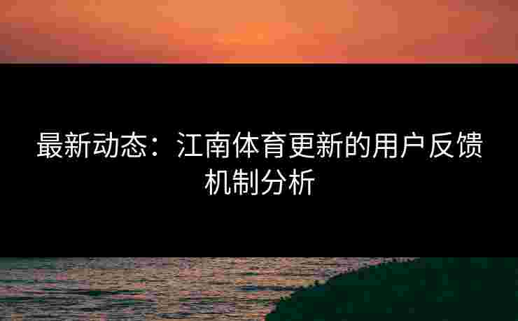 最新动态:江南体育更新的用户反馈机制分析 最新动态:江南体育更新的用户反馈机制分析