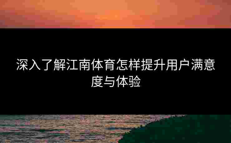 深入了解江南体育怎样提升用户满意度与体验 深入了解江南体育怎样提升用户满意度与体验