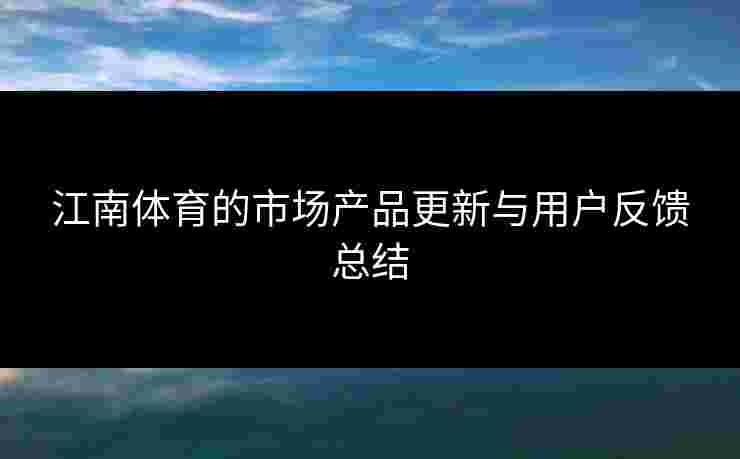 江南体育的市场产品更新与用户反馈总结