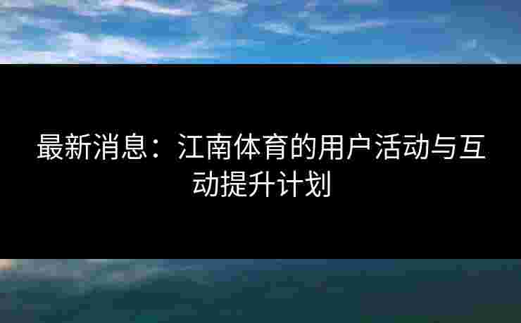 最新消息:江南体育的用户活动与互动提升计划 最新消息:江南体育的用户活动与互动提升计划
