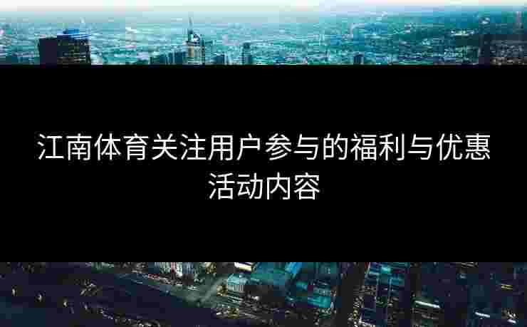 江南体育关注用户参与的福利与优惠活动内容