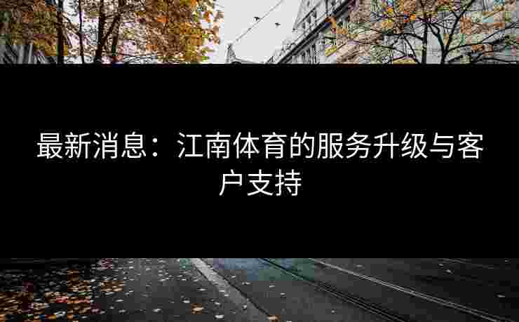 最新消息:江南体育的服务升级与客户支持 最新消息:江南体育的服务升级与客户支持