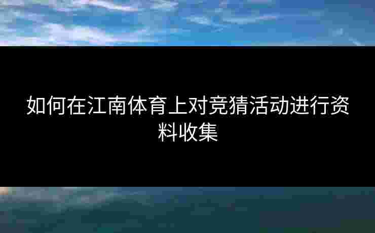 如何在江南体育上对竞猜活动进行资料收集