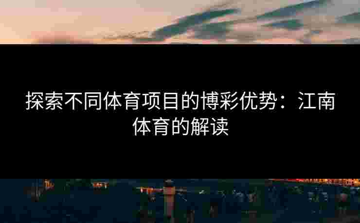 探索不同体育项目的博彩优势：江南体育的解读