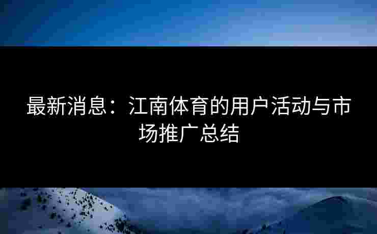 最新消息：江南体育的用户活动与市场推广总结