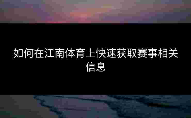 如何在江南体育上快速获取赛事相关信息