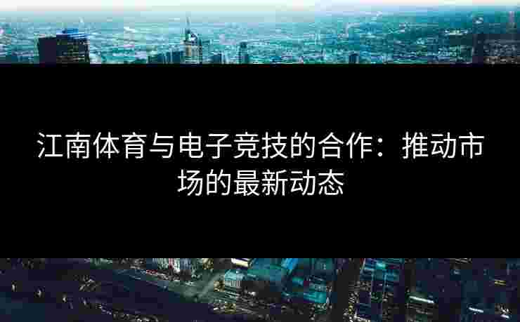江南体育与电子竞技的合作：推动市场的最新动态