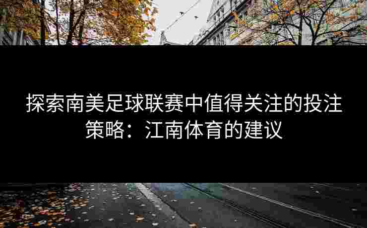 探索南美足球联赛中值得关注的投注策略:江南体育的建议 探索南美足球联赛中值得关注的投注策略:江南体育的建议