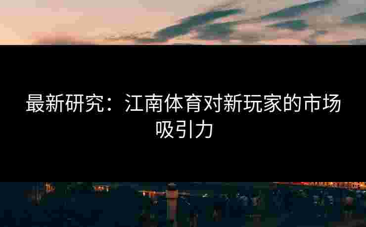 最新研究：江南体育对新玩家的市场吸引力