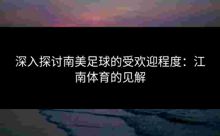 深入探讨南美足球的受欢迎程度：江南体育的见解