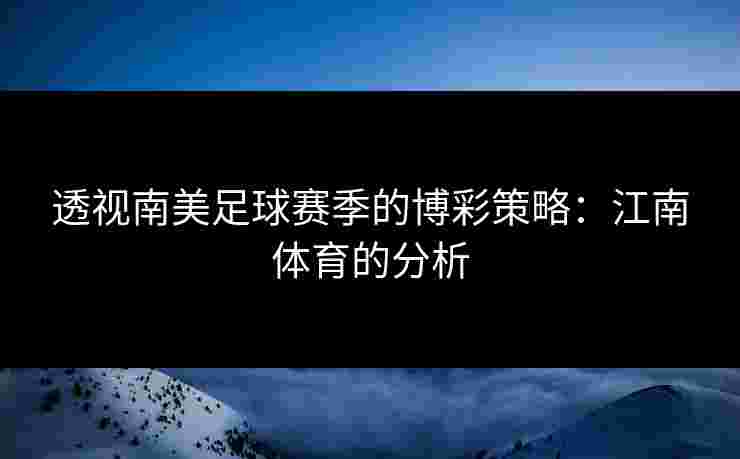 透视南美足球赛季的博彩策略：江南体育的分析
