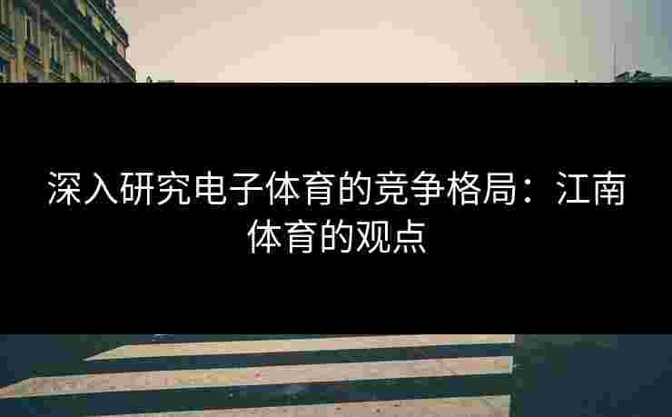深入研究电子体育的竞争格局：江南体育的观点