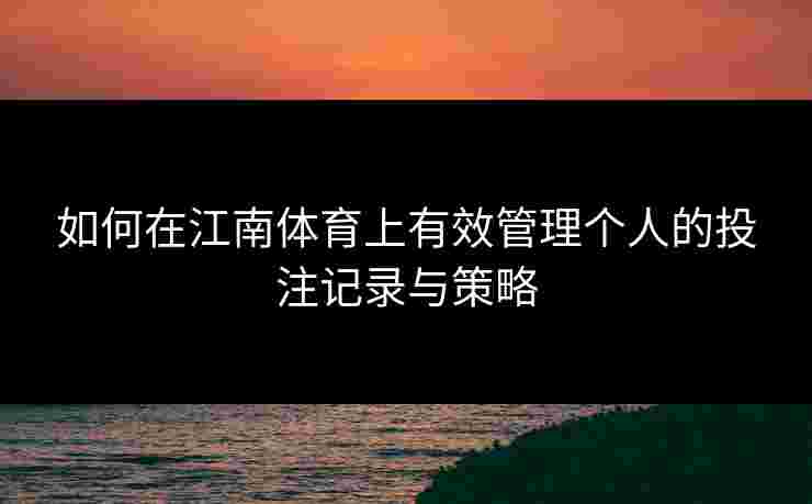 如何在江南体育上有效管理个人的投注记录与策略 如何在江南体育上有效管理个人的投注记录与策略