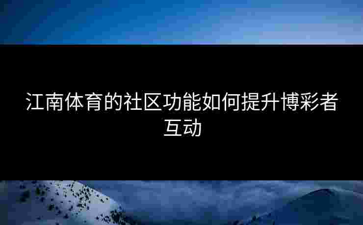江南体育的社区功能如何提升博彩者互动
