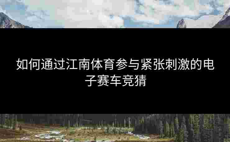 如何通过江南体育参与紧张刺激的电子赛车竞猜