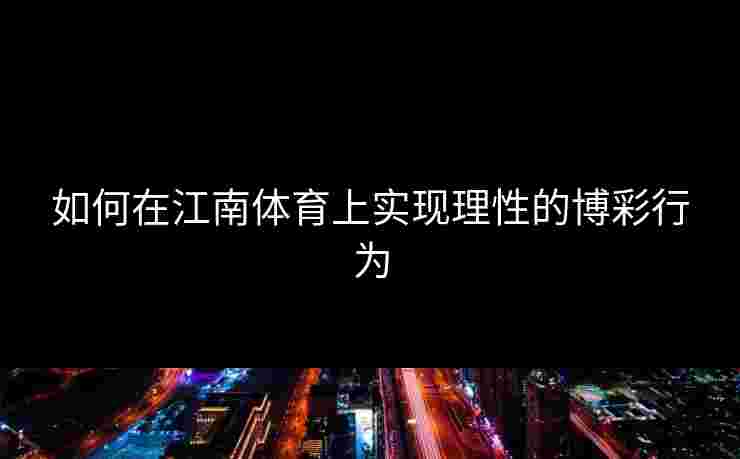 如何在江南体育上实现理性的博彩行为 如何在江南体育上实现理性的博彩行为