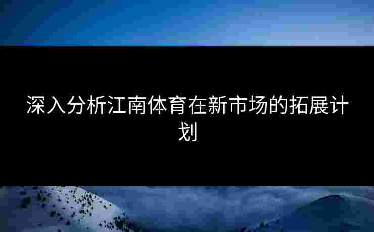 深入分析江南体育在新市场的拓展计划 深入分析江南体育在新市场的拓展计划