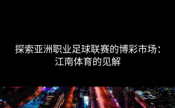 探索亚洲职业足球联赛的博彩市场：江南体育的见解