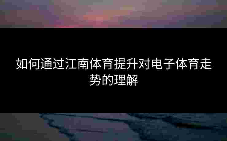 如何通过江南体育提升对电子体育走势的理解 如何通过江南体育提升对电子体育走势的理解