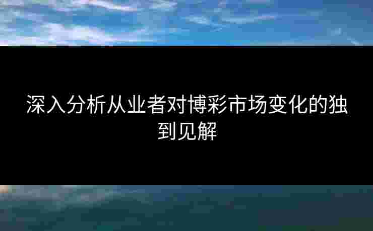 深入分析从业者对博彩市场变化的独到见解