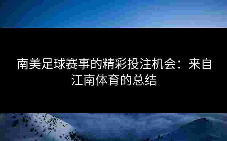 南美足球赛事的精彩投注机会：来自江南体育的总结