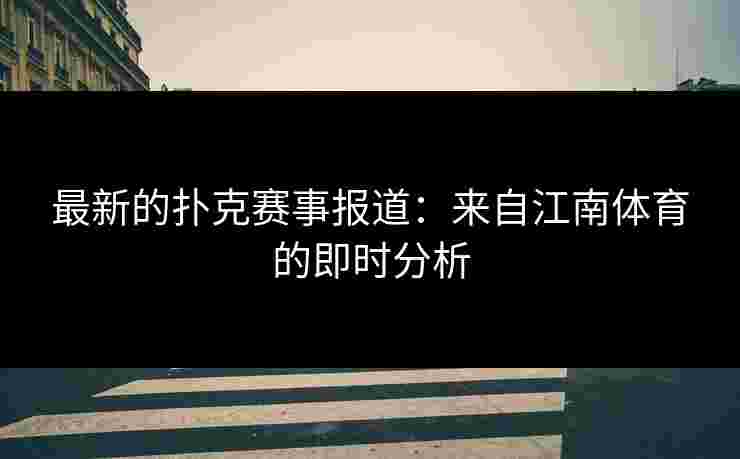 最新的扑克赛事报道：来自江南体育的即时分析
