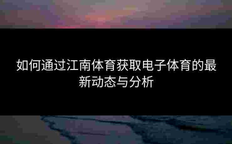 如何通过江南体育获取电子体育的最新动态与分析