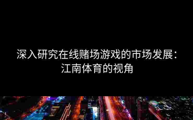 深入研究在线赌场游戏的市场发展：江南体育的视角