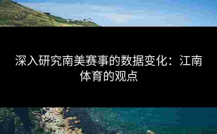 深入研究南美赛事的数据变化：江南体育的观点