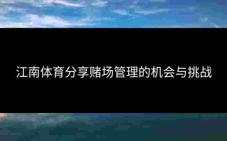 江南体育分享赌场管理的机会与挑战 江南体育分享赌场管理的机会与挑战