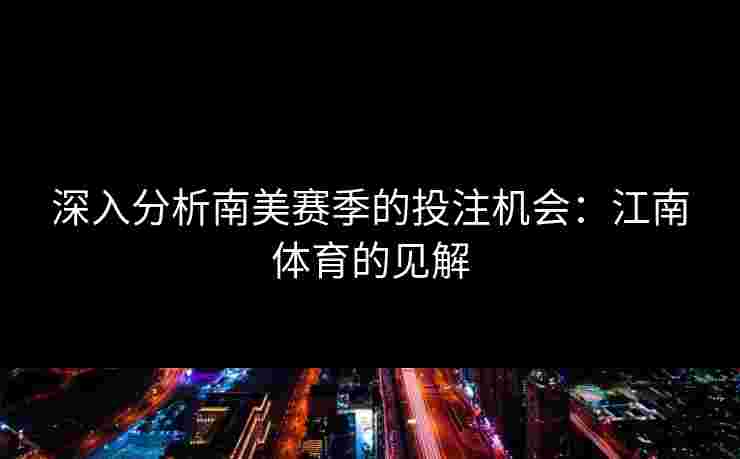 深入分析南美赛季的投注机会：江南体育的见解