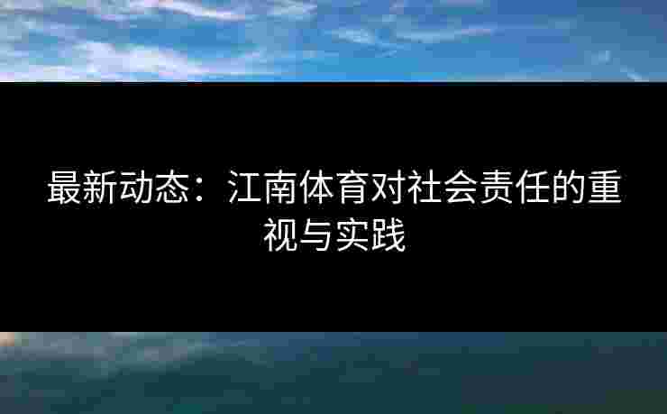 最新动态:江南体育对社会责任的重视与实践 最新动态:江南体育对社会责任的重视与实践