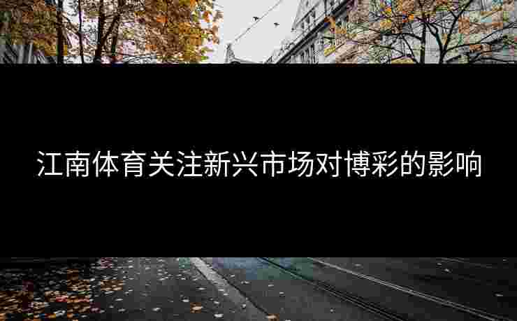 江南体育关注新兴市场对博彩的影响