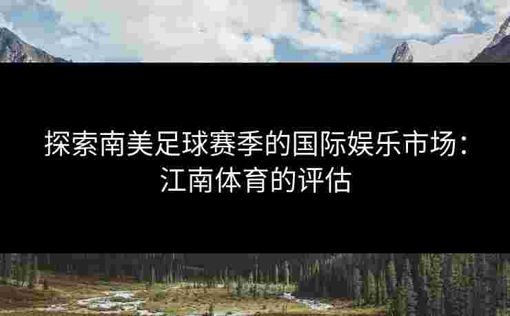 探索南美足球赛季的国际娱乐市场:江南体育的评估 探索南美足球赛季的国际娱乐市场:江南体育的评估