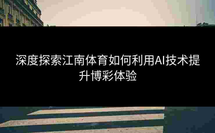 深度探索江南体育如何利用AI技术提升博彩体验 深度探索江南体育如何利用AI技术提升博彩体验