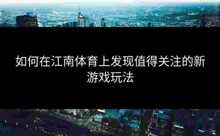 如何在江南体育上发现值得关注的新游戏玩法