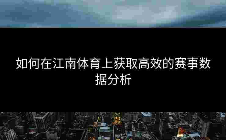 如何在江南体育上获取高效的赛事数据分析