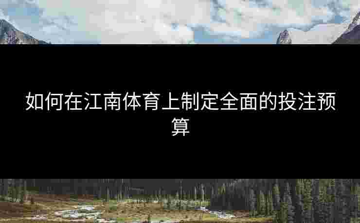 如何在江南体育上制定全面的投注预算 如何在江南体育上制定全面的投注预算