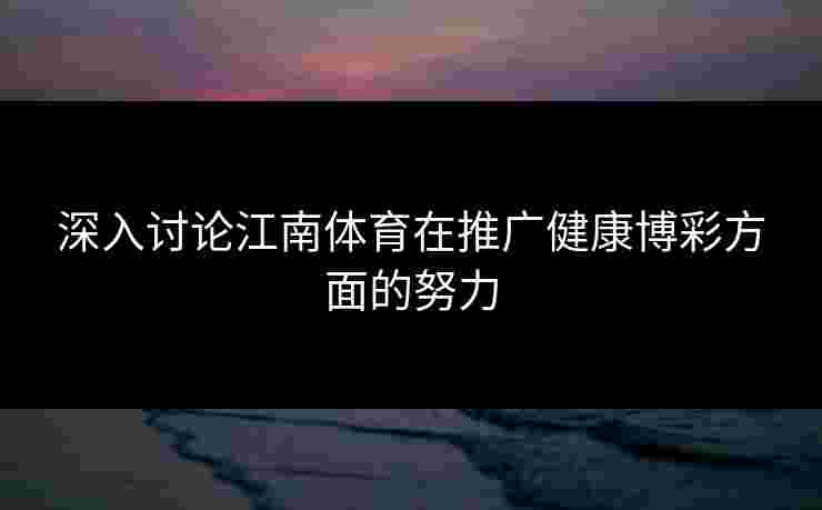 深入讨论江南体育在推广健康博彩方面的努力 深入讨论江南体育在推广健康博彩方面的努力