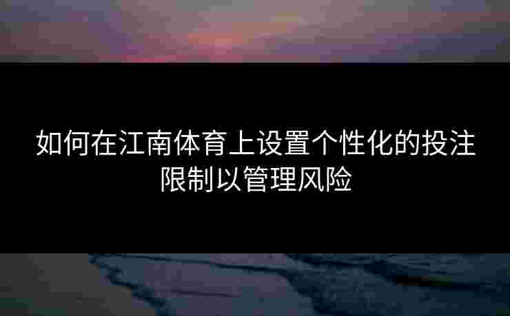 如何在江南体育上设置个性化的投注限制以管理风险 如何在江南体育上设置个性化的投注限制以管理风险